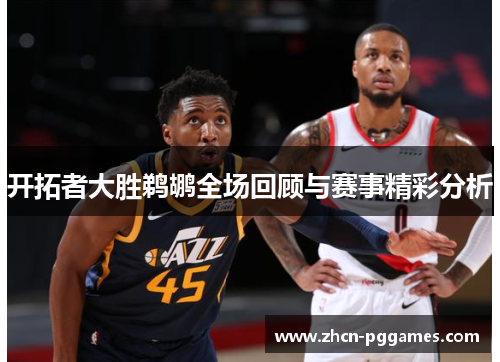 开拓者大胜鹈鹕全场回顾与赛事精彩分析