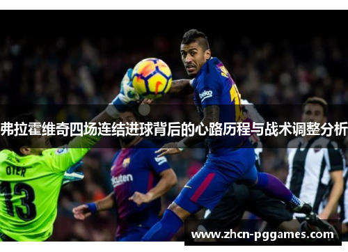 弗拉霍维奇四场连结进球背后的心路历程与战术调整分析