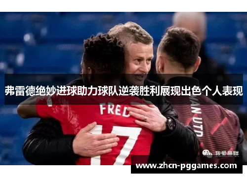 弗雷德绝妙进球助力球队逆袭胜利展现出色个人表现