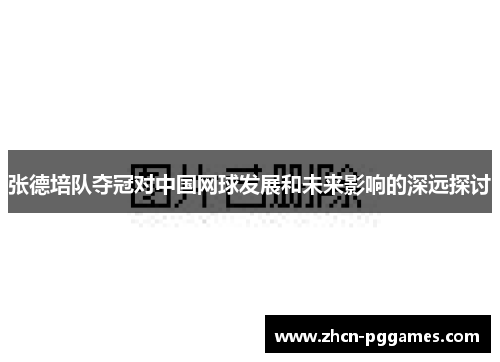 张德培队夺冠对中国网球发展和未来影响的深远探讨