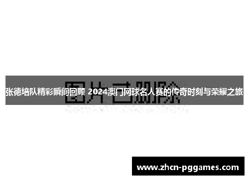 张德培队精彩瞬间回顾 2024澳门网球名人赛的传奇时刻与荣耀之旅