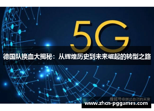 德国队换血大揭秘:从辉煌历史到未来崛起的转型之路 德国队换血大揭秘:从辉煌历史到未来崛起的转型之路