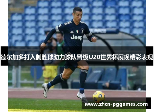 德尔加多打入制胜球助力球队晋级U20世界杯展现精彩表现 德尔加多打入制胜球助力球队晋级U20世界杯展现精彩表现