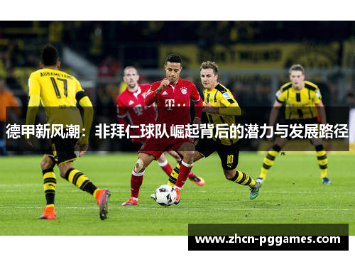 德甲新风潮：非拜仁球队崛起背后的潜力与发展路径