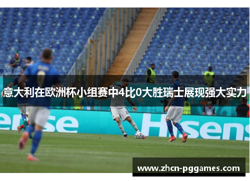意大利在欧洲杯小组赛中4比0大胜瑞士展现强大实力 意大利在欧洲杯小组赛中4比0大胜瑞士展现强大实力