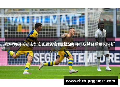 意甲为何长期未能实现建设专属球场的目标及其背后原因分析 意甲为何长期未能实现建设专属球场的目标及其背后原因分析