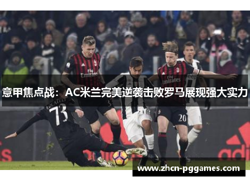 意甲焦点战：AC米兰完美逆袭击败罗马展现强大实力