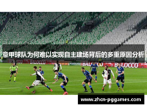 意甲球队为何难以实现自主建场背后的多重原因分析 意甲球队为何难以实现自主建场背后的多重原因分析