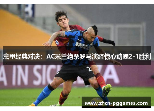 意甲经典对决:AC米兰绝杀罗马演绎惊心动魄2-1胜利 意甲经典对决:AC米兰绝杀罗马演绎惊心动魄2-1胜利