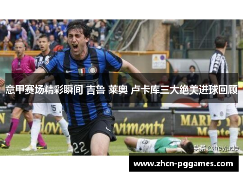 意甲赛场精彩瞬间 吉鲁 莱奥 卢卡库三大绝美进球回顾 意甲赛场精彩瞬间 吉鲁 莱奥 卢卡库三大绝美进球回顾