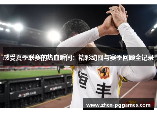 感受夏季联赛的热血瞬间:精彩动图与赛季回顾全记录 感受夏季联赛的热血瞬间:精彩动图与赛季回顾全记录
