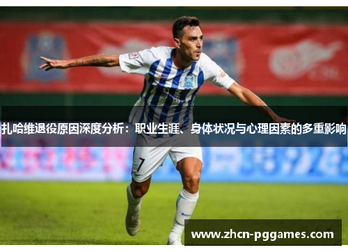 扎哈维退役原因深度分析:职业生涯、身体状况与心理因素的多重影响 扎哈维退役原因深度分析:职业生涯、身体状况与心理因素的多重影响