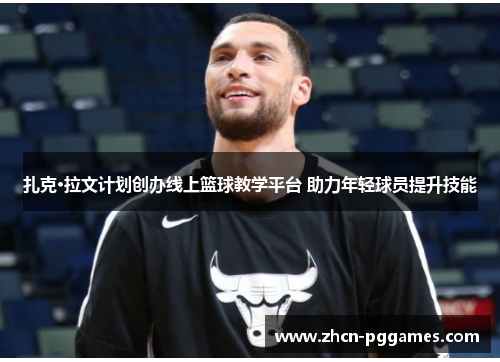 扎克·拉文计划创办线上篮球教学平台 助力年轻球员提升技能 扎克·拉文计划创办线上篮球教学平台 助力年轻球员提升技能