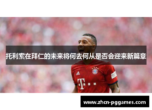 托利索在拜仁的未来将何去何从是否会迎来新篇章