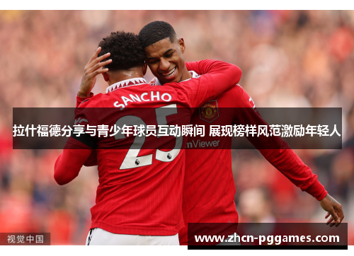 拉什福德分享与青少年球员互动瞬间 展现榜样风范激励年轻人