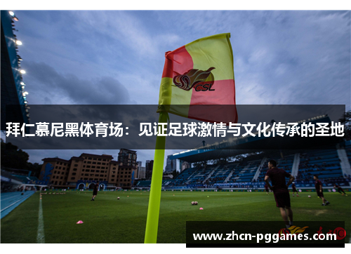 拜仁慕尼黑体育场:见证足球激情与文化传承的圣地 拜仁慕尼黑体育场:见证足球激情与文化传承的圣地