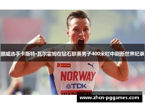 挪威选手卡斯特·瓦尔霍姆在钻石联赛男子400米栏中刷新世界纪录 挪威选手卡斯特·瓦尔霍姆在钻石联赛男子400米栏中刷新世界纪录